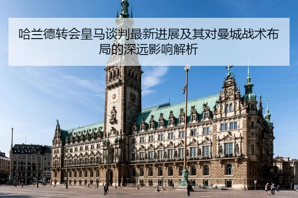 哈兰德转会皇马谈判最新进展及其对曼城战术布局的深远影响解析
